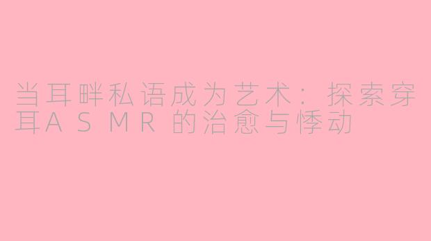 当耳畔私语成为艺术：探索穿耳ASMR的治愈与悸动
