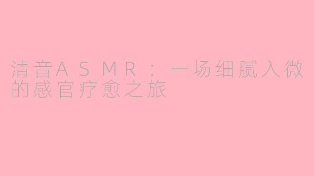 清音ASMR：一场细腻入微的感官疗愈之旅
