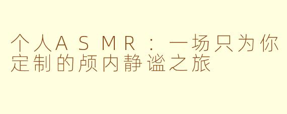 个人ASMR:一场只为你定制的颅内静谧之旅