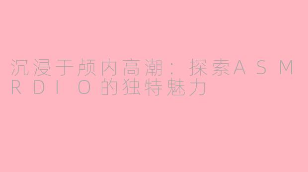 沉浸于颅内高潮：探索ASMRDIO的独特魅力