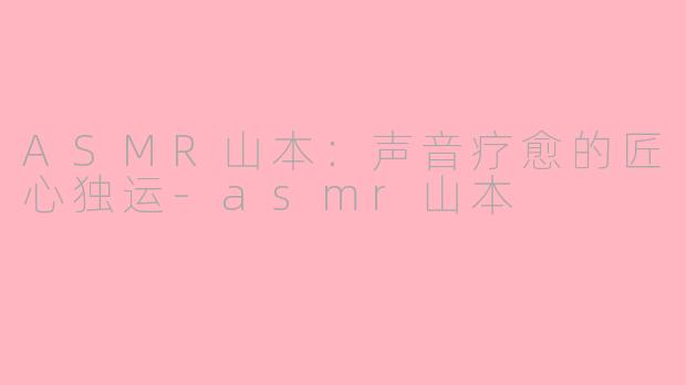 ASMR山本：声音疗愈的匠心独运-asmr山本