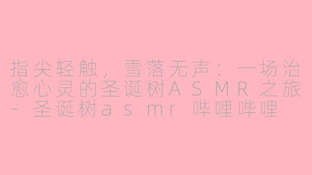 指尖轻触，雪落无声：一场治愈心灵的圣诞树ASMR之旅-圣诞树asmr哔哩哔哩