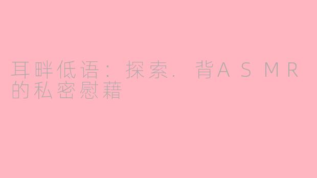 耳畔低语：探索.背ASMR的私密慰藉
