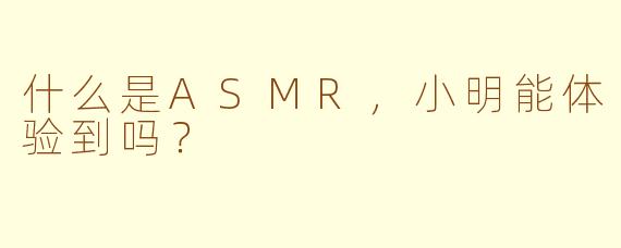 什么是ASMR，小明能体验到吗？