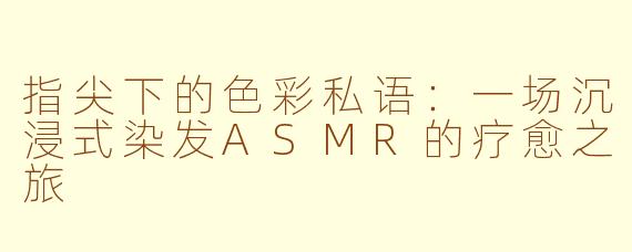 指尖下的色彩私语：一场沉浸式染发ASMR的疗愈之旅