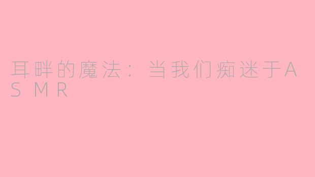耳畔的魔法：当我们痴迷于ASMR