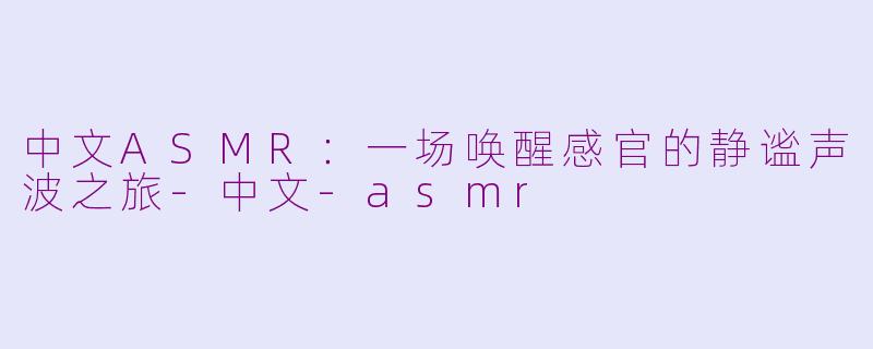 中文ASMR:一场唤醒感官的静谧声波之旅-中文-asmr