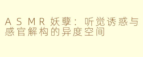 ASMR妖孽：听觉诱惑与感官解构的异度空间