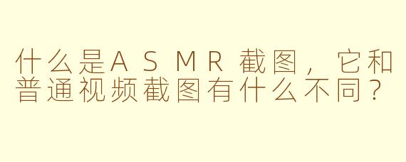 什么是ASMR截图，它和普通视频截图有什么不同？