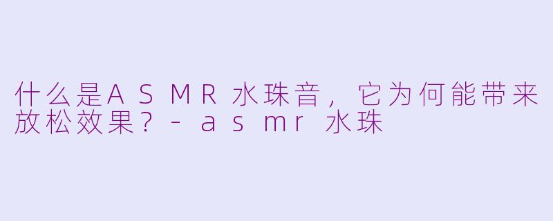 什么是ASMR水珠音，它为何能带来放松效果？