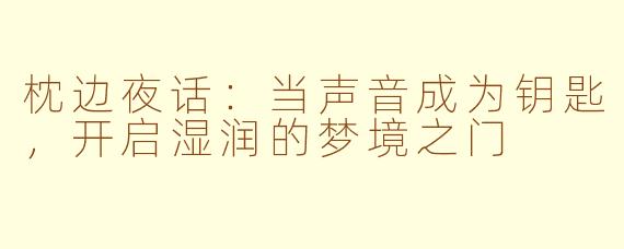 枕边夜话：当声音成为钥匙，开启湿润的梦境之门