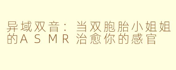 异域双音：当双胞胎小姐姐的ASMR治愈你的感官