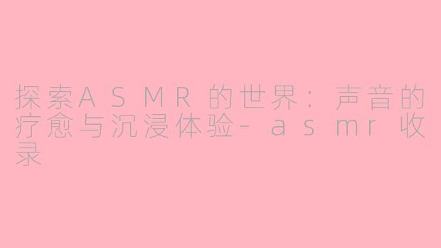 探索ASMR的世界:声音的疗愈与沉浸体验-asmr收录