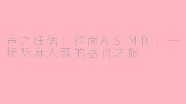 声之细语：挂面ASMR，一场酥麻入魂的感官之旅
