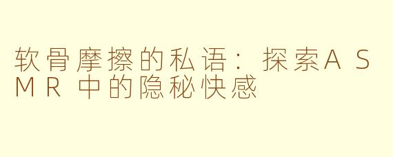 软骨摩擦的私语：探索ASMR中的隐秘快感