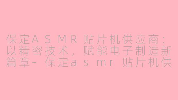 保定ASMR贴片机供应商：以精密技术，赋能电子制造新篇章-保定asmr贴片机供应商