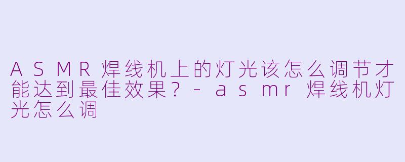 ASMR焊线机上的灯光该怎么调节才能达到最佳效果？