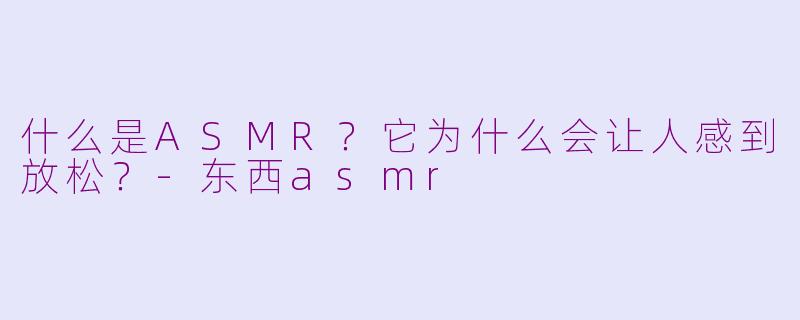 什么是ASMR？它为什么会让人感到放松？-东西asmr