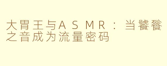 大胃王与ASMR:当饕餮之音成为流量密码