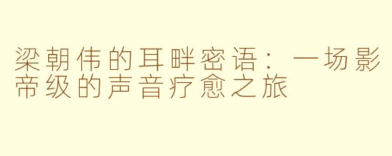 梁朝伟的耳畔密语:一场影帝级的声音疗愈之旅