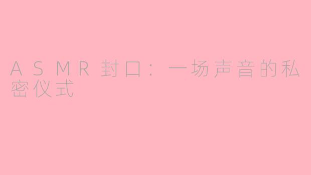ASMR封口:一场声音的私密仪式