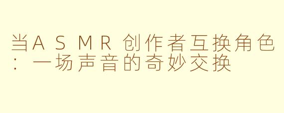 当ASMR创作者互换角色：一场声音的奇妙交换