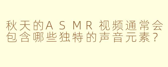 秋天的ASMR视频通常会包含哪些独特的声音元素?
