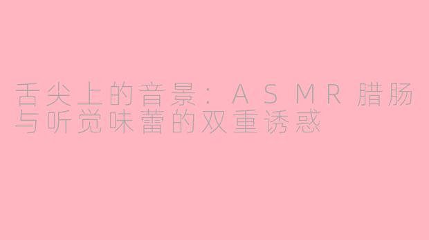舌尖上的音景:ASMR腊肠与听觉味蕾的双重诱惑