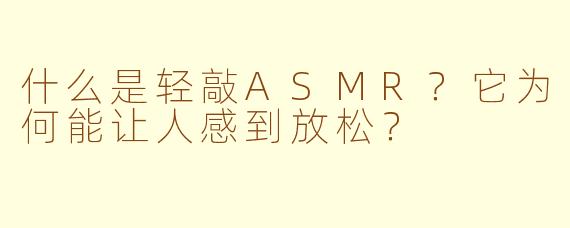 什么是轻敲ASMR？它为何能让人感到放松？