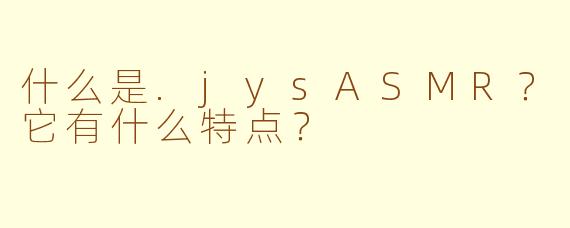 什么是.jysASMR?它有什么特点?