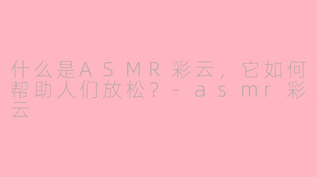 什么是ASMR彩云,它如何帮助人们放松?-asmr彩云