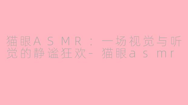猫眼ASMR：一场视觉与听觉的静谧狂欢-猫眼asmr