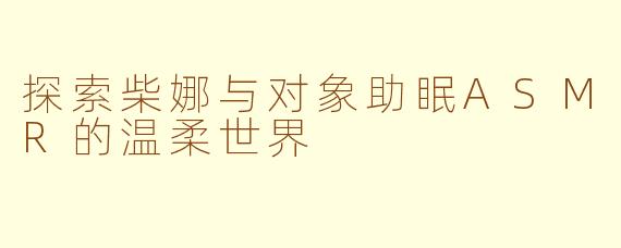 探索柴娜与对象助眠ASMR的温柔世界