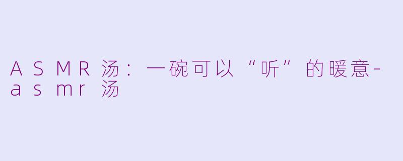 ASMR汤:一碗可以“听”的暖意-asmr汤