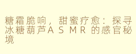 糖霜脆响,甜蜜疗愈:探寻冰糖葫芦ASMR的感官秘境