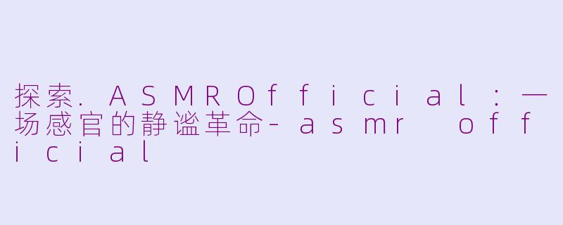 探索.ASMROfficial：一场感官的静谧革命-asmr official