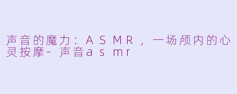 声音的魔力:ASMR,一场颅内的心灵按摩-声音asmr