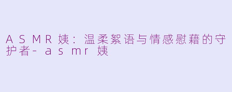 ASMR姨：温柔絮语与情感慰藉的守护者-asmr姨