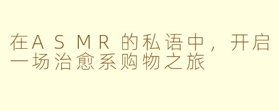 在ASMR的私语中,开启一场治愈系购物之旅