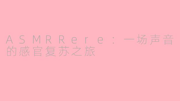 ASMRRere：一场声音的感官复苏之旅