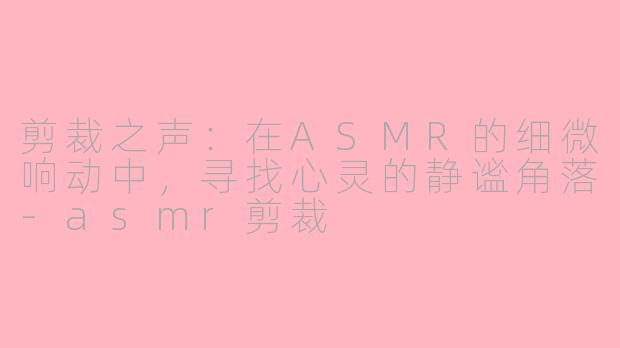 剪裁之声：在ASMR的细微响动中，寻找心灵的静谧角落-asmr剪裁