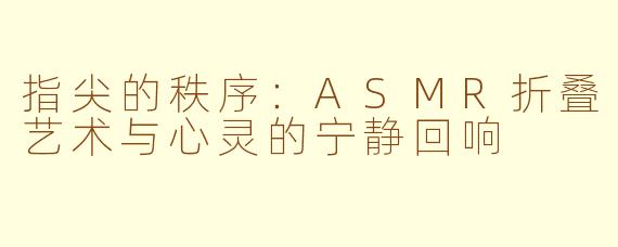 指尖的秩序：ASMR折叠艺术与心灵的宁静回响