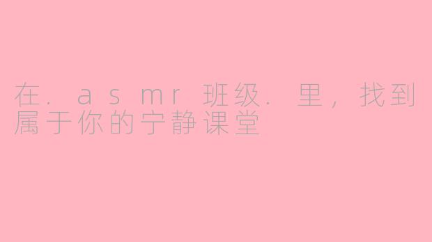 在.asmr班级.里，找到属于你的宁静课堂