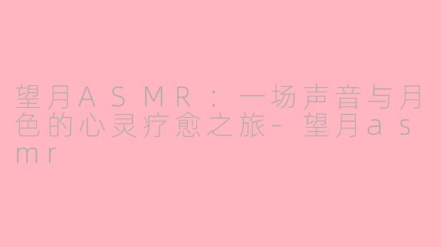 望月ASMR：一场声音与月色的心灵疗愈之旅-望月asmr