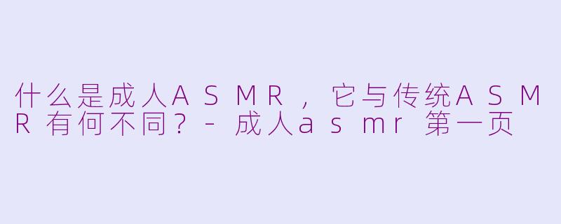 什么是成人ASMR,它与传统ASMR有何不同?-成人asmr第一页