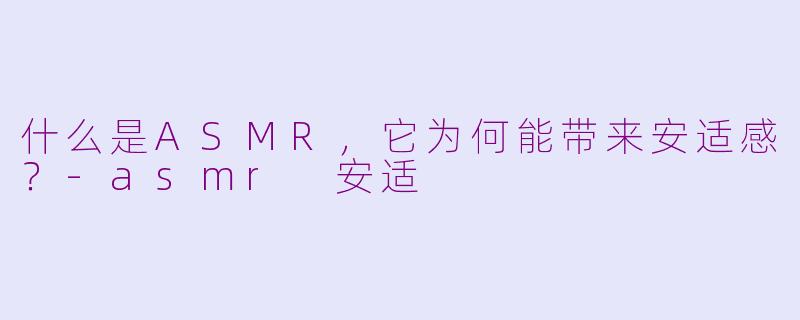什么是ASMR，它为何能带来安适感？-asmr 安适