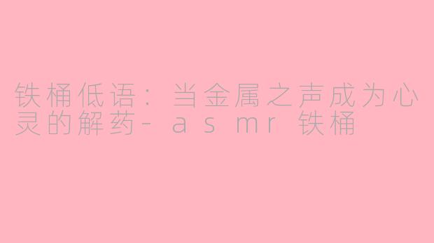 铁桶低语：当金属之声成为心灵的解药-asmr铁桶