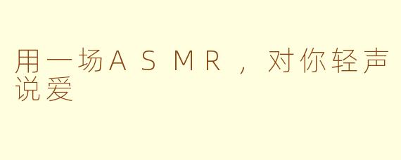 用一场ASMR,对你轻声说爱