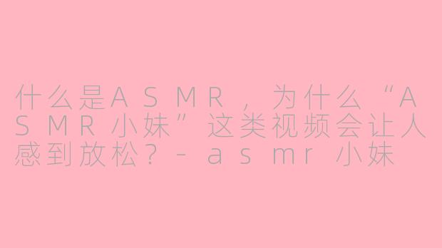 什么是ASMR,为什么“ASMR小妹”这类视频会让人感到放松?-asmr小妹