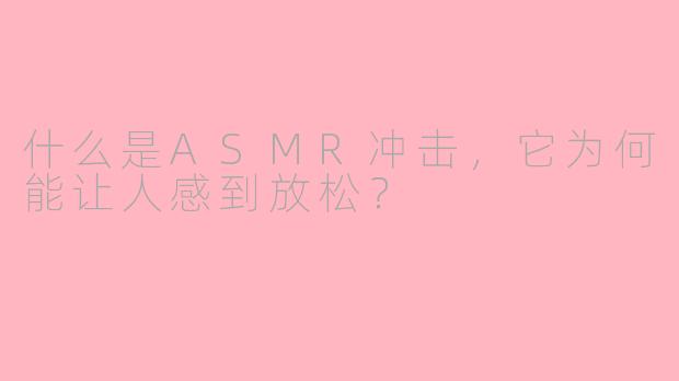 什么是ASMR冲击,它为何能让人感到放松?